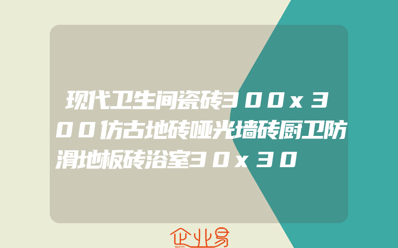 现代卫生间瓷砖300x300仿古地砖哑光墙砖厨卫防滑地板砖浴室30x30