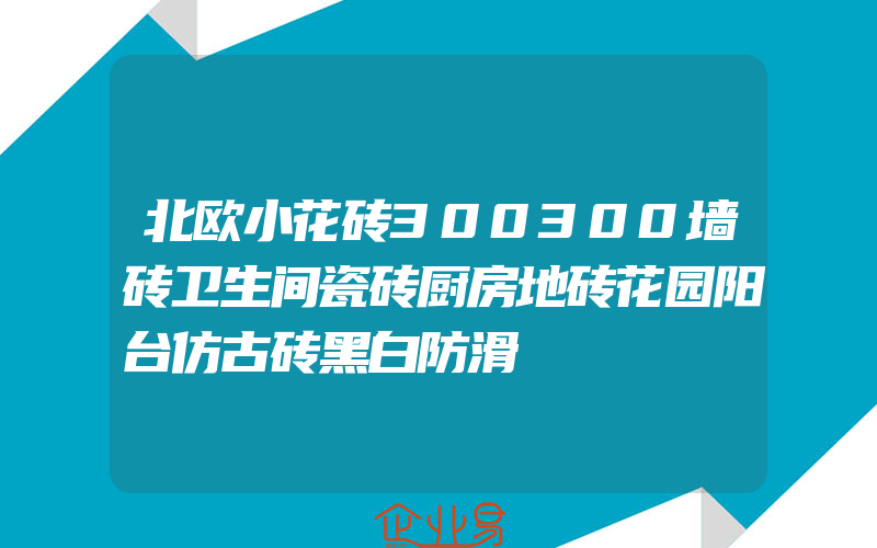 北欧小花砖300300墙砖卫生间瓷砖厨房地砖花园阳台仿古砖黑白防滑