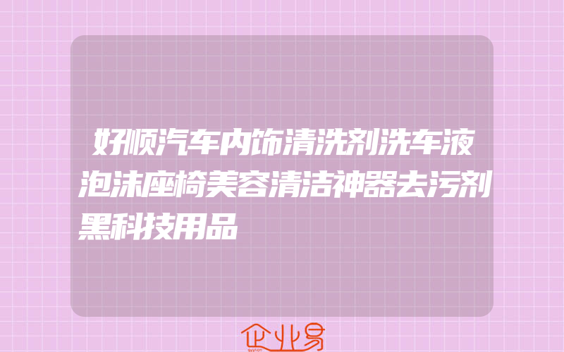 好顺汽车内饰清洗剂洗车液泡沫座椅美容清洁神器去污剂黑科技用品