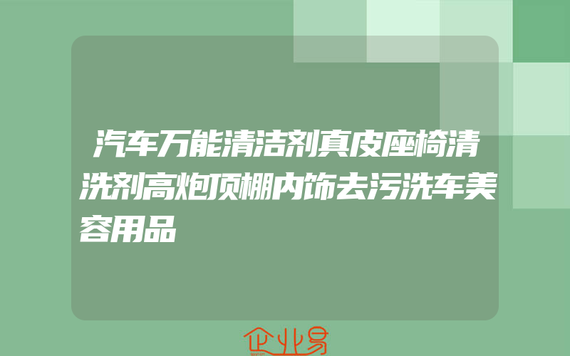 汽车万能清洁剂真皮座椅清洗剂高炮顶棚内饰去污洗车美容用品