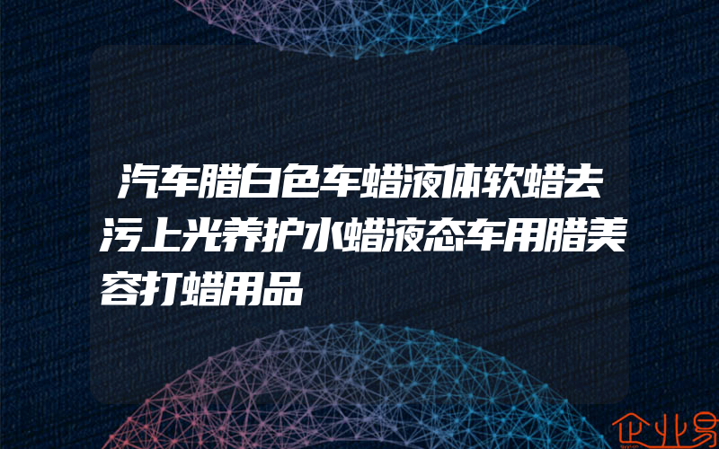 汽车腊白色车蜡液体软蜡去污上光养护水蜡液态车用腊美容打蜡用品