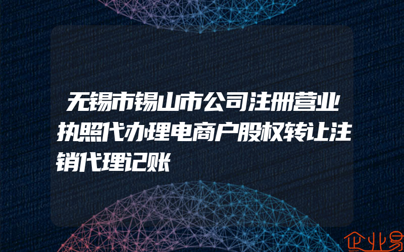 无锡市锡山市公司注册营业执照代办理电商户股权转让注销代理记账