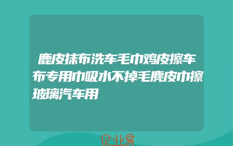 鹿皮抹布洗车毛巾鸡皮擦车布专用巾吸水不掉毛麂皮巾擦玻璃汽车用