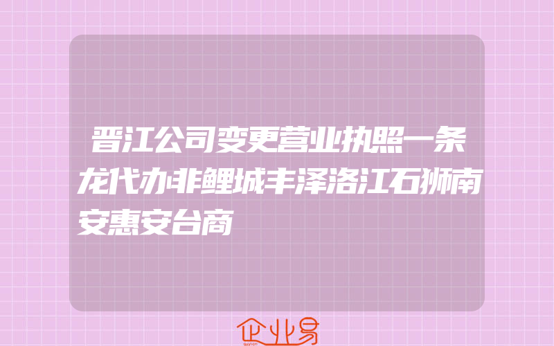 晋江公司变更营业执照一条龙代办非鲤城丰泽洛江石狮南安惠安台商