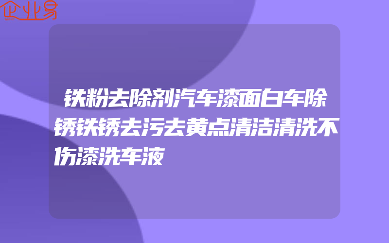 铁粉去除剂汽车漆面白车除锈铁锈去污去黄点清洁清洗不伤漆洗车液