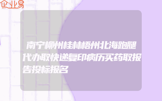 南宁柳州桂林梧州北海跑腿代办取快递复印病历买药取报告投标报名