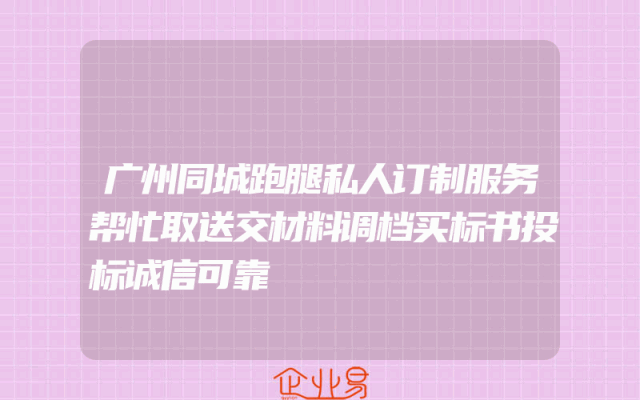 广州同城跑腿私人订制服务帮忙取送交材料调档买标书投标诚信可靠