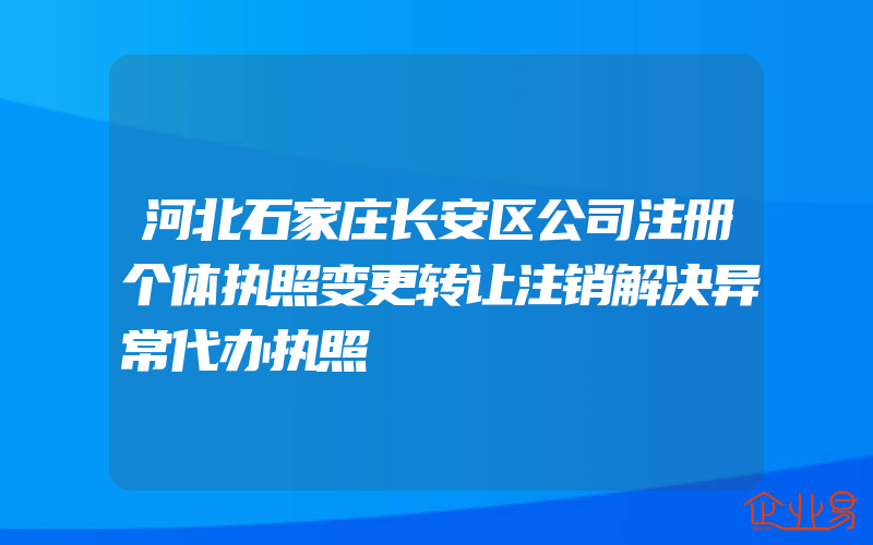 河北石家庄长安区公司注册个体执照变更转让注销解决异常代办执照