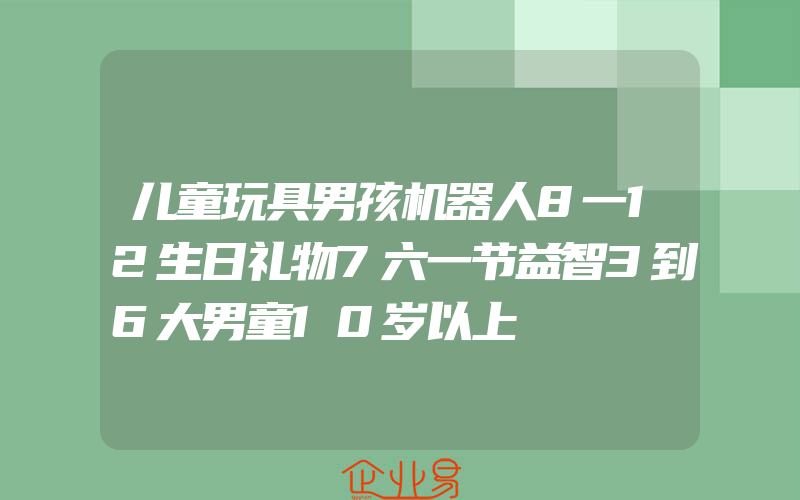 儿童玩具男孩机器人8一12生日礼物7六一节益智3到6大男童10岁以上