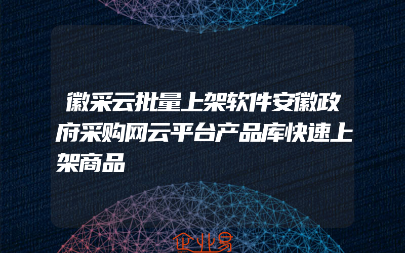 徽采云批量上架软件安徽政府采购网云平台产品库快速上架商品