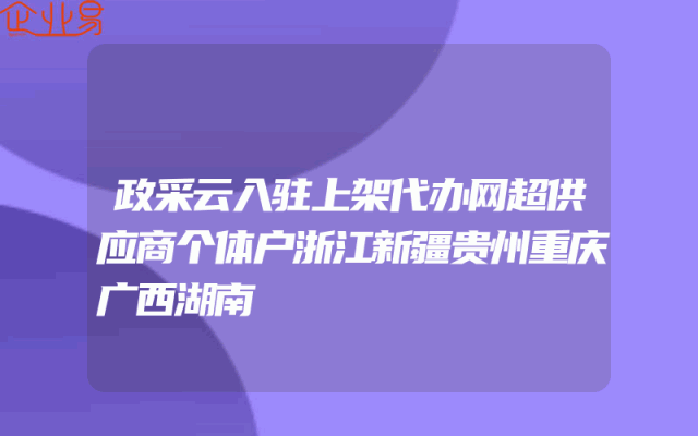 政采云入驻上架代办网超供应商个体户浙江新疆贵州重庆广西湖南