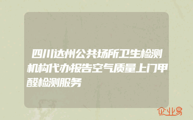四川达州公共场所卫生检测机构代办报告空气质量上门甲醛检测服务