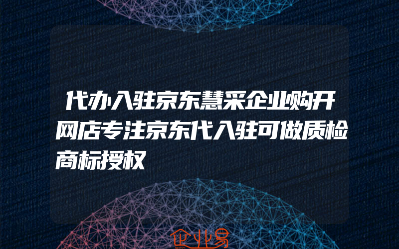 代办入驻京东慧采企业购开网店专注京东代入驻可做质检商标授权