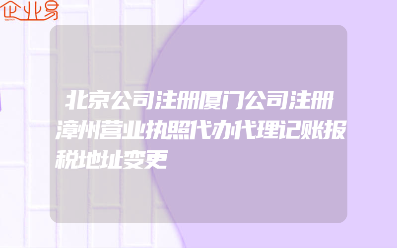 北京公司注册厦门公司注册漳州营业执照代办代理记账报税地址变更