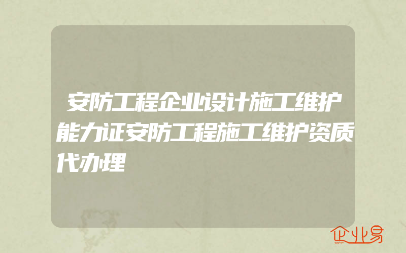 安防工程企业设计施工维护能力证安防工程施工维护资质代办理