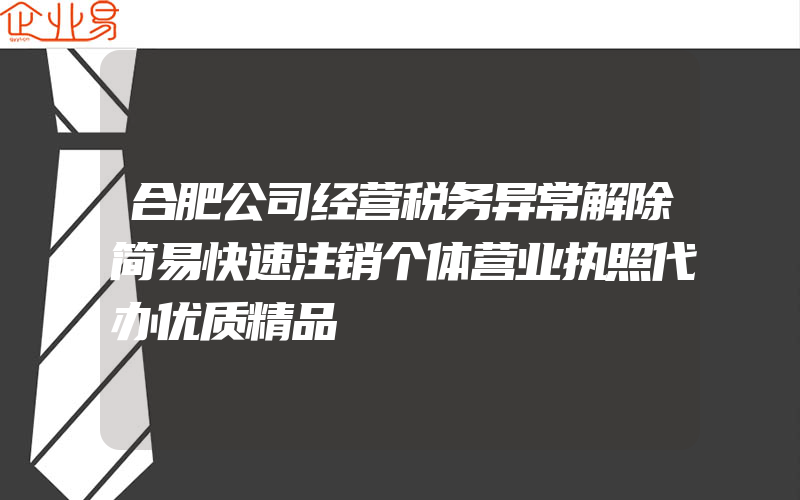 合肥公司经营税务异常解除简易快速注销个体营业执照代办优质精品