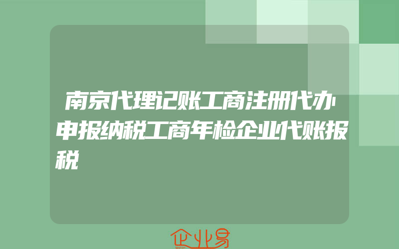 南京代理记账工商注册代办申报纳税工商年检企业代账报税