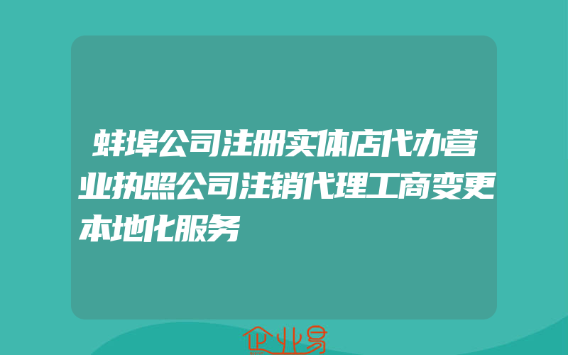 蚌埠公司注册实体店代办营业执照公司注销代理工商变更本地化服务