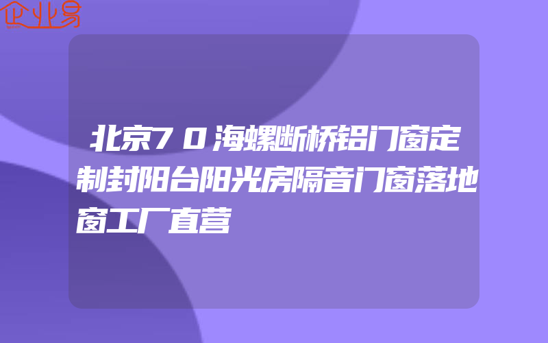 北京70海螺断桥铝门窗定制封阳台阳光房隔音门窗落地窗工厂直营