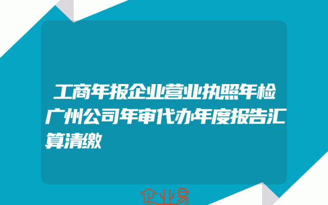 工商年报企业营业执照年检广州公司年审代办年度报告汇算清缴