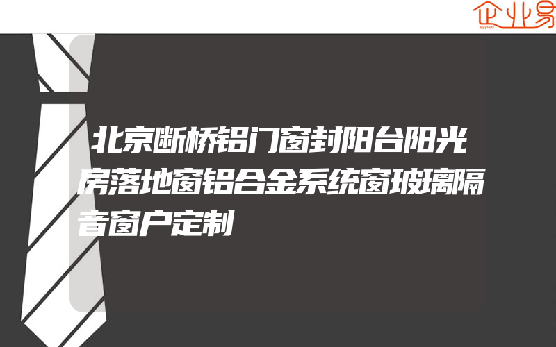 北京断桥铝门窗封阳台阳光房落地窗铝合金系统窗玻璃隔音窗户定制