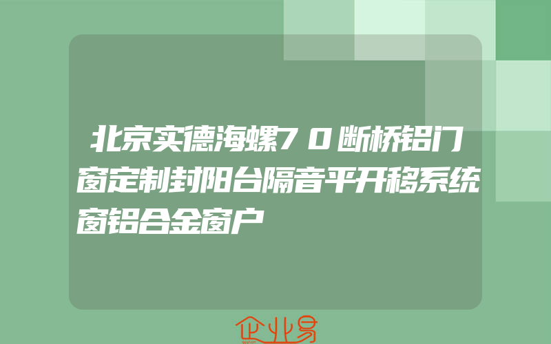 北京实德海螺70断桥铝门窗定制封阳台隔音平开移系统窗铝合金窗户