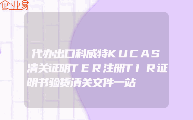 代办出口科威特KUCAS清关证明TER注册TIR证明书验货清关文件一站