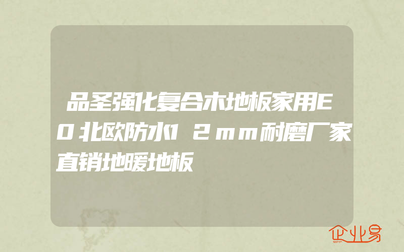 品圣强化复合木地板家用E0北欧防水12mm耐磨厂家直销地暖地板