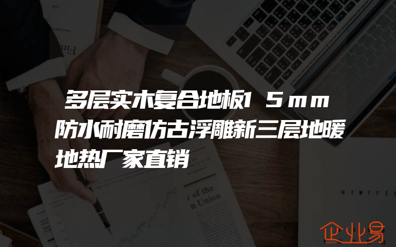 多层实木复合地板15mm防水耐磨仿古浮雕新三层地暖地热厂家直销