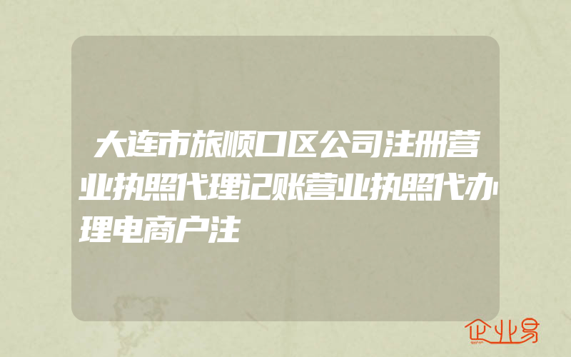 大连市旅顺口区公司注册营业执照代理记账营业执照代办理电商户注