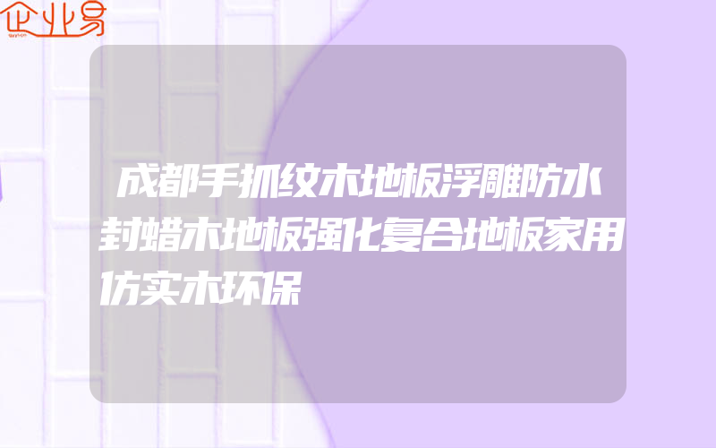 成都手抓纹木地板浮雕防水封蜡木地板强化复合地板家用仿实木环保