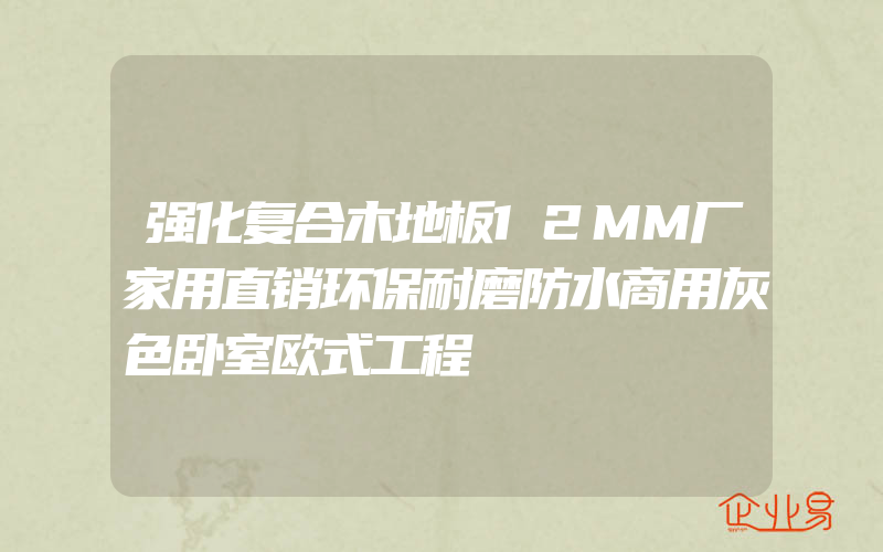 强化复合木地板12MM厂家用直销环保耐磨防水商用灰色卧室欧式工程