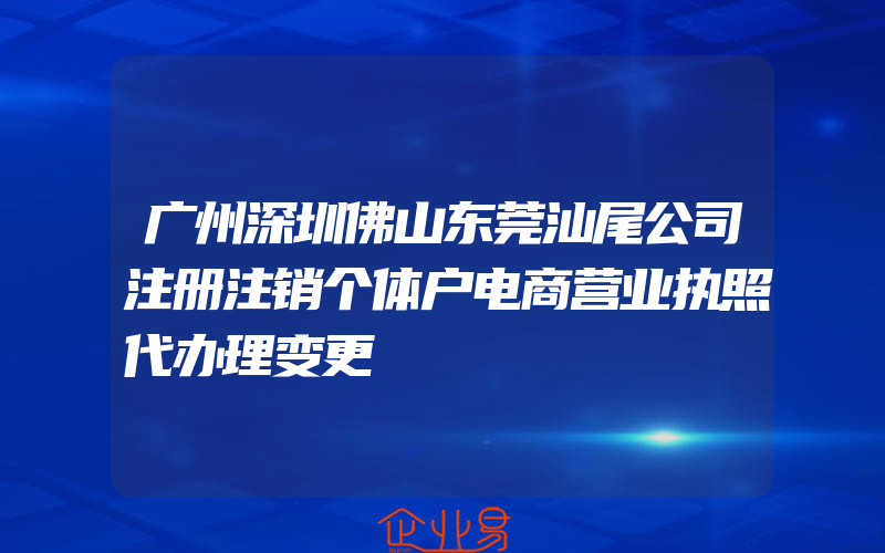 广州深圳佛山东莞汕尾公司注册注销个体户电商营业执照代办理变更