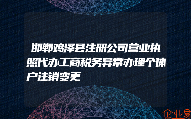 邯郸鸡泽县注册公司营业执照代办工商税务异常办理个体户注销变更