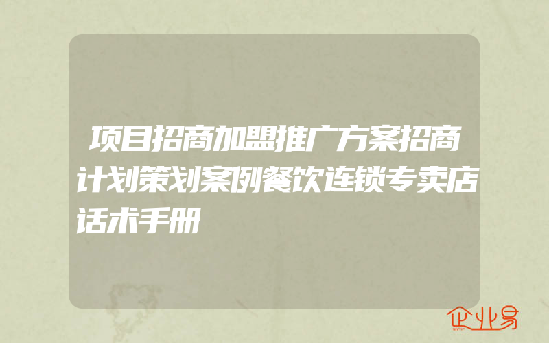 项目招商加盟推广方案招商计划策划案例餐饮连锁专卖店话术手册