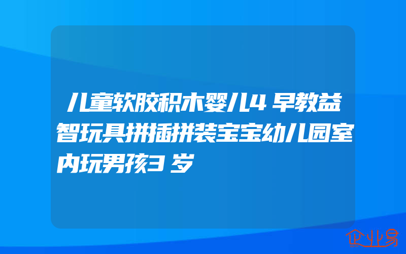 儿童软胶积木婴儿4早教益智玩具拼插拼装宝宝幼儿园室内玩男孩3岁