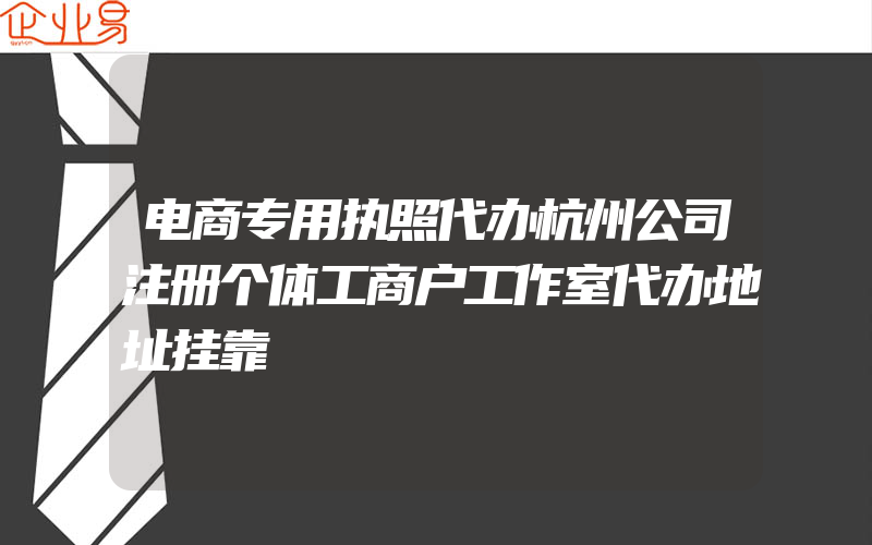 电商专用执照代办杭州公司注册个体工商户工作室代办地址挂靠