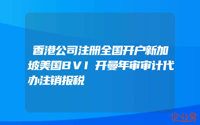 香港公司注册全国开户新加坡美国BVI开曼年审审计代办注销报税