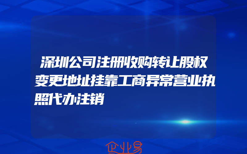 深圳公司注册收购转让股权变更地址挂靠工商异常营业执照代办注销