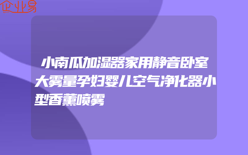 小南瓜加湿器家用静音卧室大雾量孕妇婴儿空气净化器小型香薰喷雾