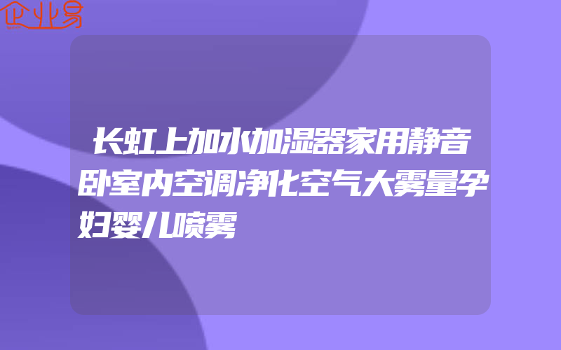 长虹上加水加湿器家用静音卧室内空调净化空气大雾量孕妇婴儿喷雾