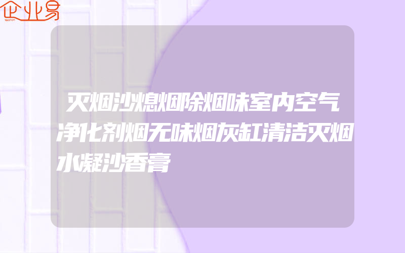 灭烟沙熄烟除烟味室内空气净化剂烟无味烟灰缸清洁灭烟水凝沙香膏