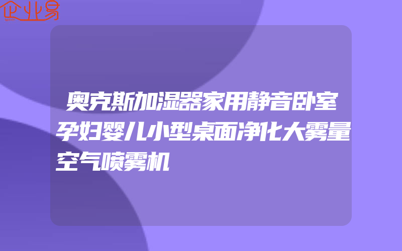 奥克斯加湿器家用静音卧室孕妇婴儿小型桌面净化大雾量空气喷雾机