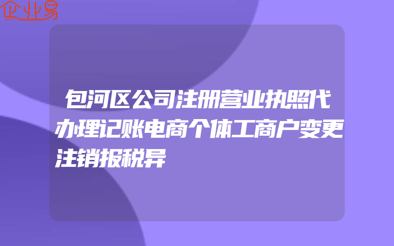 包河区公司注册营业执照代办理记账电商个体工商户变更注销报税异