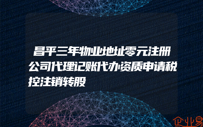 昌平三年物业地址零元注册公司代理记账代办资质申请税控注销转股