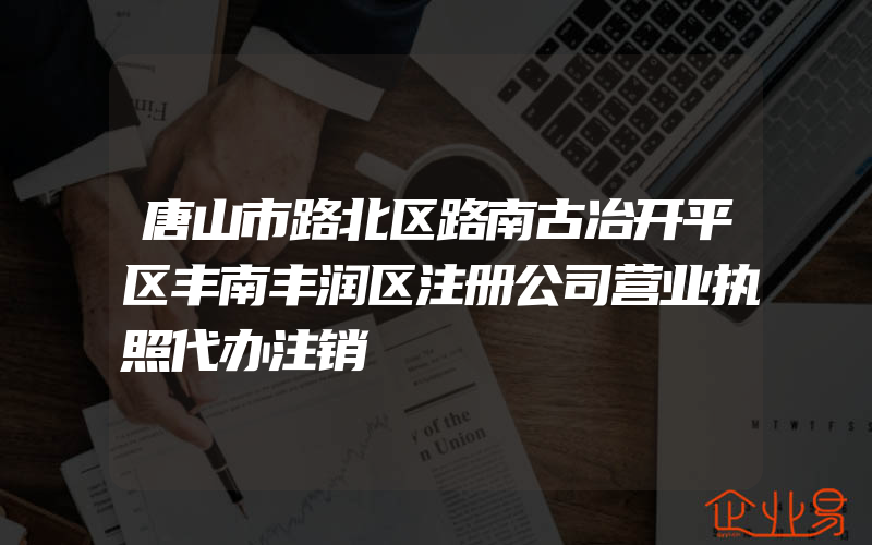 唐山市路北区路南古冶开平区丰南丰润区注册公司营业执照代办注销