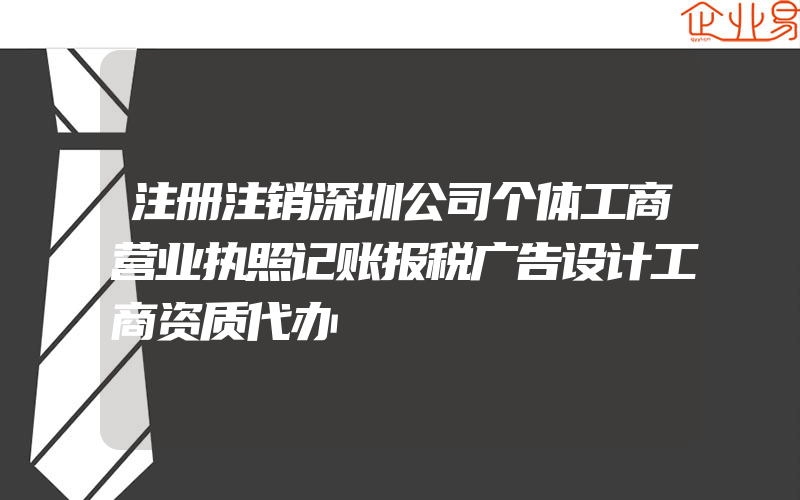 注册注销深圳公司个体工商营业执照记账报税广告设计工商资质代办