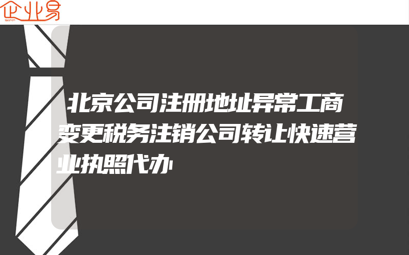 北京公司注册地址异常工商变更税务注销公司转让快速营业执照代办