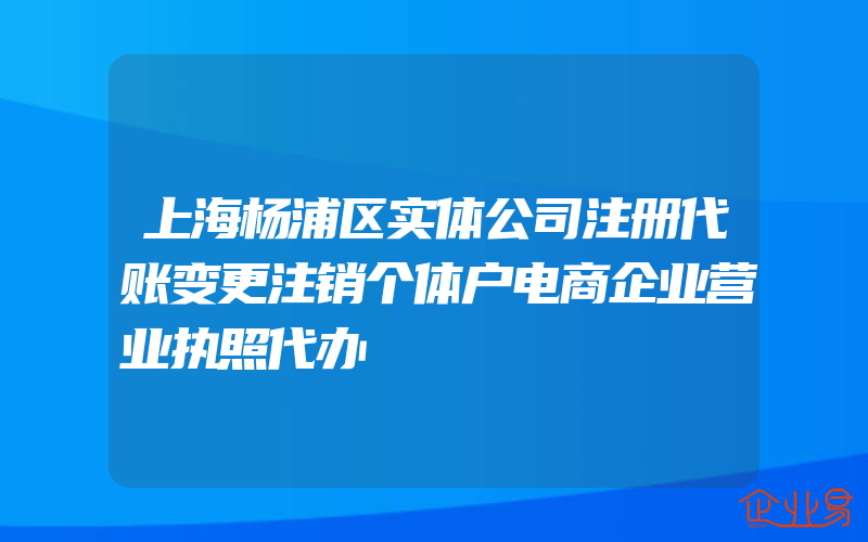 上海杨浦区实体公司注册代账变更注销个体户电商企业营业执照代办