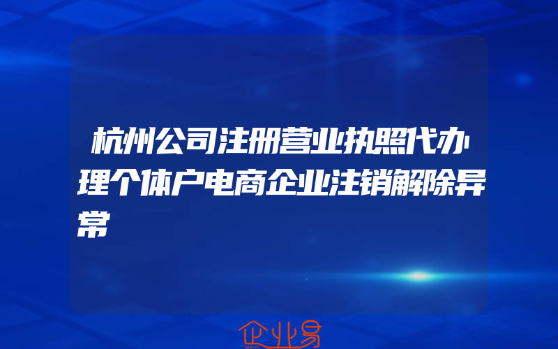 杭州公司注册营业执照代办理个体户电商企业注销解除异常